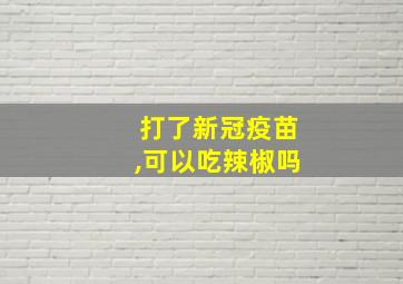 打了新冠疫苗,可以吃辣椒吗