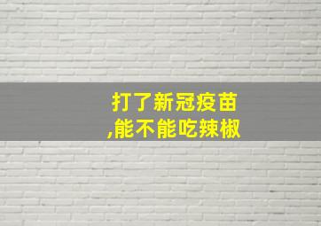 打了新冠疫苗,能不能吃辣椒