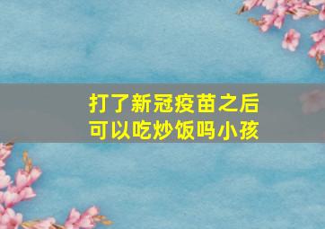 打了新冠疫苗之后可以吃炒饭吗小孩