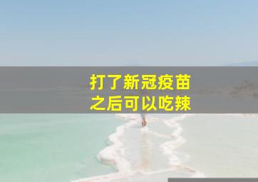 打了新冠疫苗之后可以吃辣