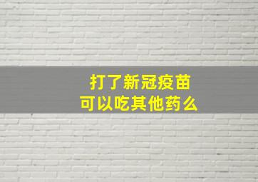 打了新冠疫苗可以吃其他药么