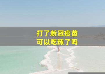 打了新冠疫苗可以吃辣了吗