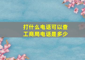 打什么电话可以查工商局电话是多少