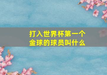 打入世界杯第一个金球的球员叫什么