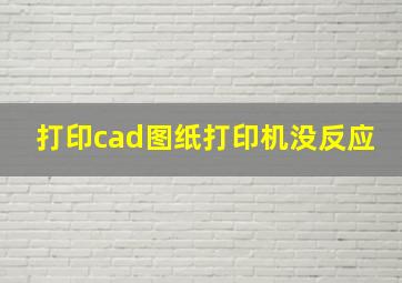 打印cad图纸打印机没反应