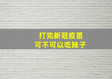 打完新冠疫苗可不可以吃辣子