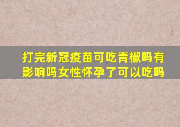 打完新冠疫苗可吃青椒吗有影响吗女性怀孕了可以吃吗