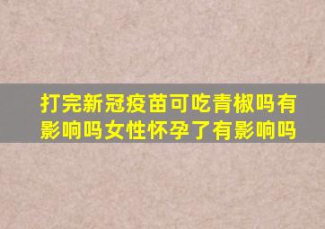 打完新冠疫苗可吃青椒吗有影响吗女性怀孕了有影响吗