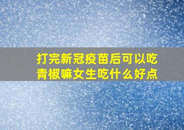 打完新冠疫苗后可以吃青椒嘛女生吃什么好点