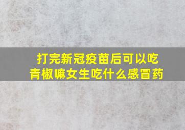 打完新冠疫苗后可以吃青椒嘛女生吃什么感冒药