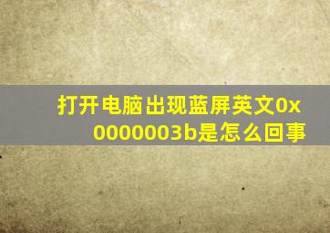 打开电脑出现蓝屏英文0x0000003b是怎么回事