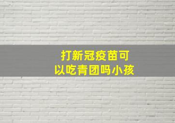 打新冠疫苗可以吃青团吗小孩