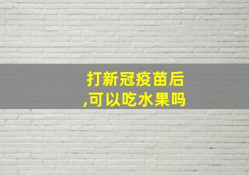 打新冠疫苗后,可以吃水果吗