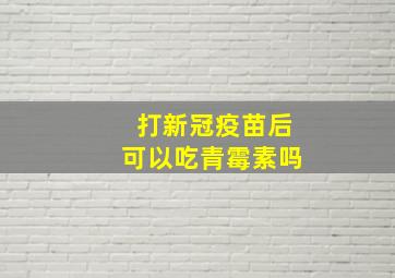 打新冠疫苗后可以吃青霉素吗