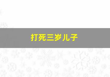 打死三岁儿子