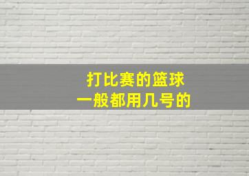 打比赛的篮球一般都用几号的