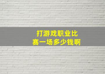 打游戏职业比赛一场多少钱啊