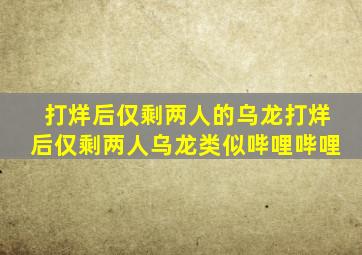 打烊后仅剩两人的乌龙打烊后仅剩两人乌龙类似哔哩哔哩