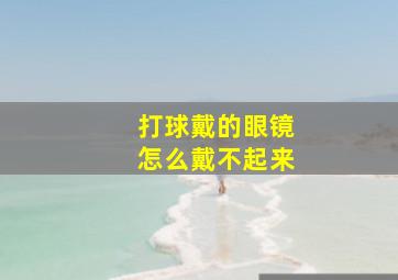 打球戴的眼镜怎么戴不起来