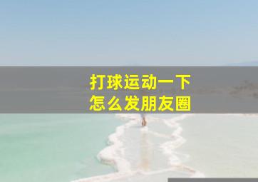 打球运动一下怎么发朋友圈