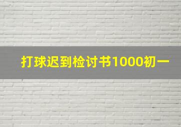 打球迟到检讨书1000初一