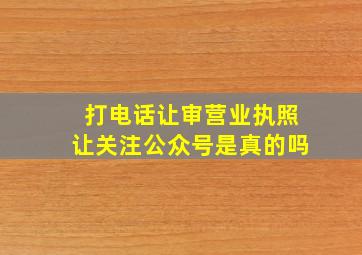 打电话让审营业执照让关注公众号是真的吗