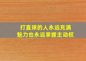 打直球的人永远充满魅力也永远掌握主动权