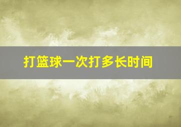 打篮球一次打多长时间