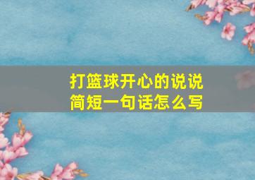 打篮球开心的说说简短一句话怎么写