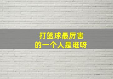 打篮球最厉害的一个人是谁呀