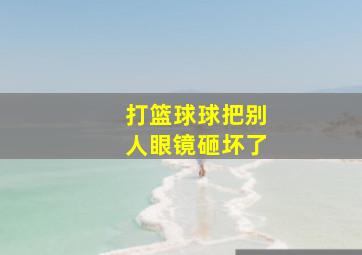 打篮球球把别人眼镜砸坏了