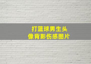 打篮球男生头像背影伤感图片