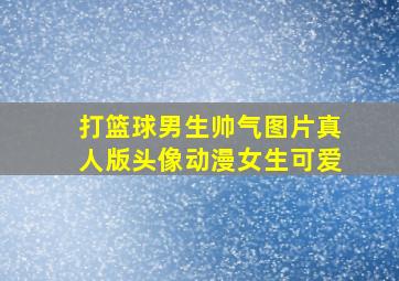 打篮球男生帅气图片真人版头像动漫女生可爱