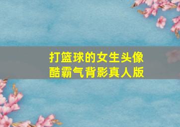 打篮球的女生头像酷霸气背影真人版