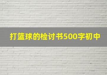 打篮球的检讨书500字初中