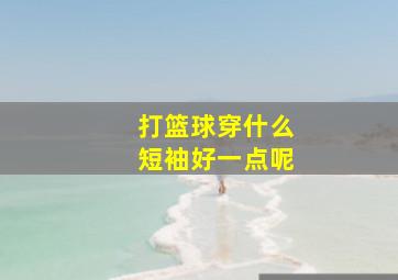 打篮球穿什么短袖好一点呢