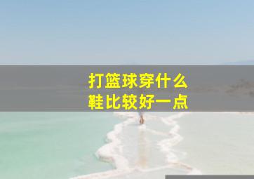 打篮球穿什么鞋比较好一点