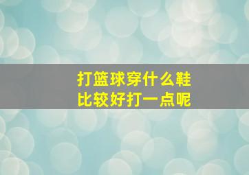 打篮球穿什么鞋比较好打一点呢