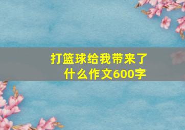 打篮球给我带来了什么作文600字