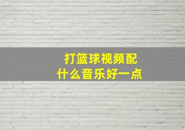 打篮球视频配什么音乐好一点