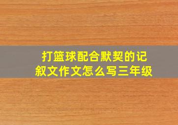 打篮球配合默契的记叙文作文怎么写三年级