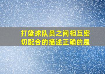 打篮球队员之间相互密切配合的描述正确的是