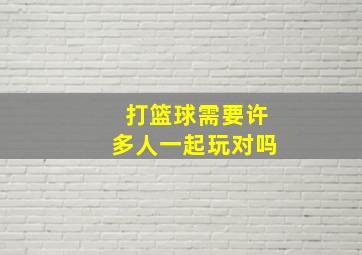 打篮球需要许多人一起玩对吗