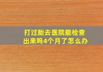 打过胎去医院能检查出来吗4个月了怎么办