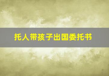 托人带孩子出国委托书