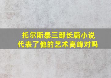 托尔斯泰三部长篇小说代表了他的艺术高峰对吗