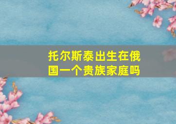 托尔斯泰出生在俄国一个贵族家庭吗