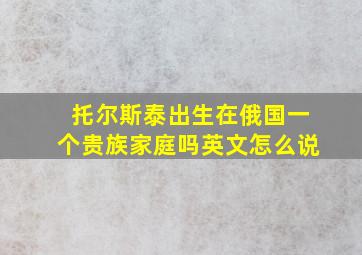 托尔斯泰出生在俄国一个贵族家庭吗英文怎么说