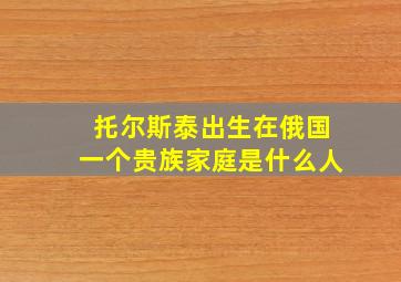 托尔斯泰出生在俄国一个贵族家庭是什么人