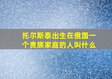 托尔斯泰出生在俄国一个贵族家庭的人叫什么